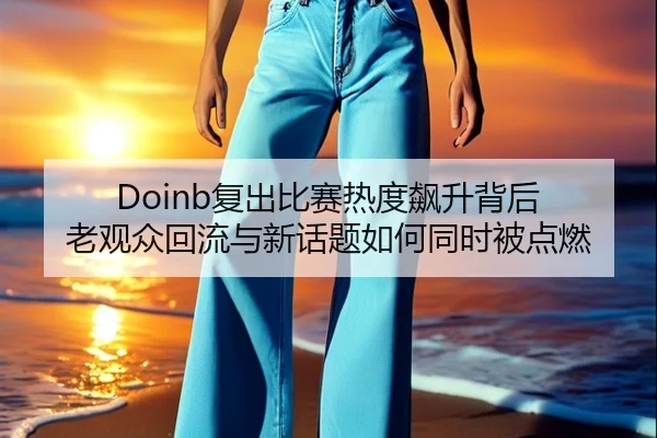 Doinb复出比赛热度飙升背后 老观众回流与新话题如何同时被点燃 | cctv
