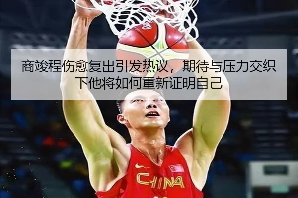 商竣程伤愈复出引发热议，期待与压力交织下他将如何重新证明自己 | cctv